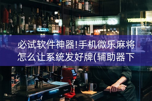 必试软件神器!手机微乐麻将怎么让系统发好牌(辅助器下载)