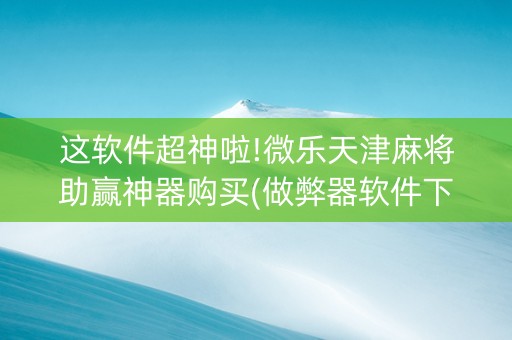 这软件超神啦!微乐天津麻将助赢神器购买(做弊器软件下载)