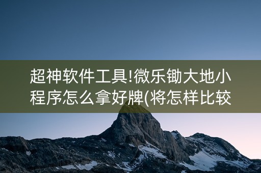 超神软件工具!微乐锄大地小程序怎么拿好牌(将怎样比较容易赢)