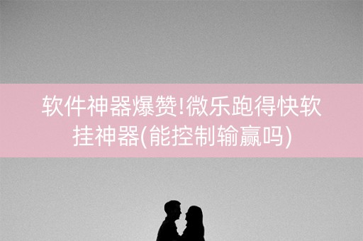 软件神器爆赞!微乐跑得快软挂神器(能控制输赢吗)