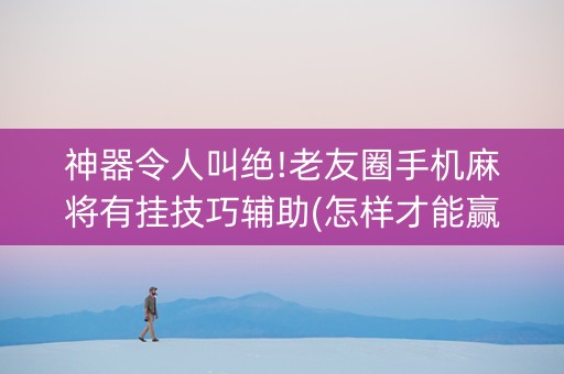神器令人叫绝!老友圈手机麻将有挂技巧辅助(怎样才能赢)