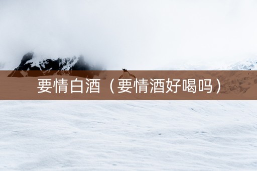 要情白酒（要情酒好喝吗）