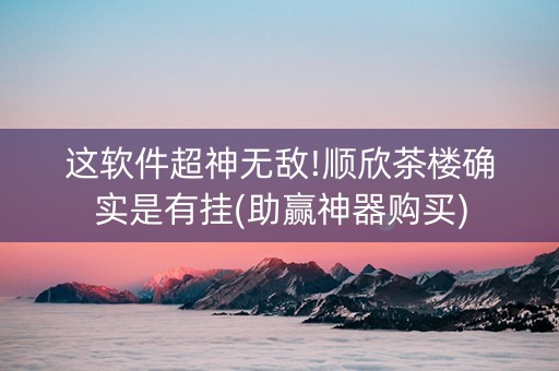 这软件超神无敌!顺欣茶楼确实是有挂(助赢神器购买)