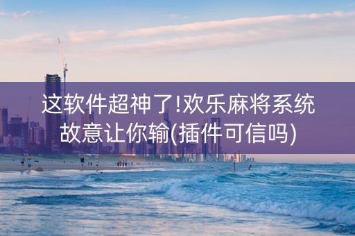 这软件超神了!欢乐麻将系统故意让你输(插件可信吗)