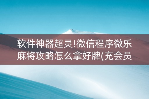 软件神器超灵!微信程序微乐麻将攻略怎么拿好牌(充会员胜率高)