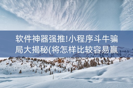 软件神器强推!小程序斗牛骗局大揭秘(将怎样比较容易赢)