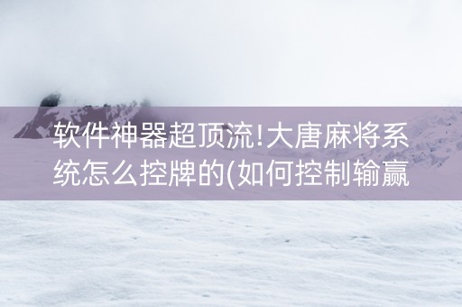 软件神器超顶流!大唐麻将系统怎么控牌的(如何控制输赢)