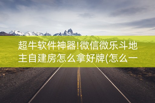 超牛软件神器!微信微乐斗地主自建房怎么拿好牌(怎么一直输)