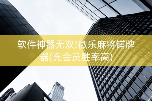软件神器无双!微乐麻将铺牌器(充会员胜率高)