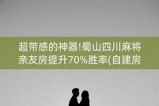 超带感的神器!蜀山四川麻将亲友房提升70%胜率(自建房怎么拿好牌)