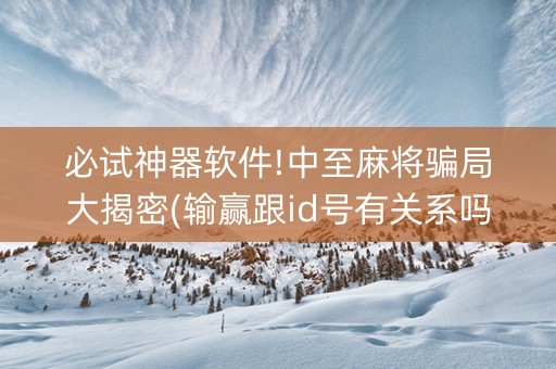 必试神器软件!中至麻将骗局大揭密(输赢跟id号有关系吗)