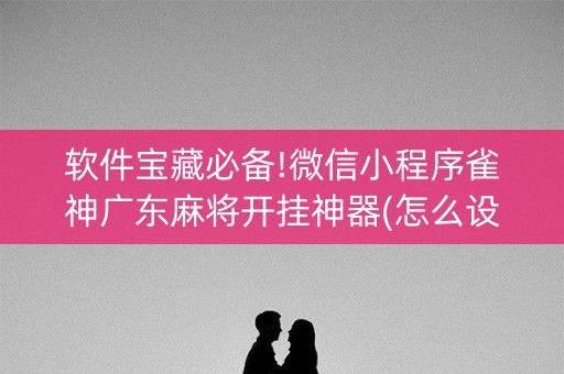 软件宝藏必备!微信小程序雀神广东麻将开挂神器(怎么设置能有好牌)