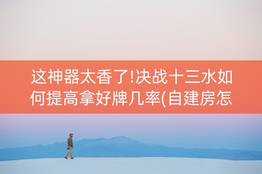这神器太香了!决战十三水如何提高拿好牌几率(自建房怎么赢)