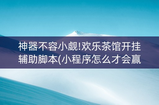 神器不容小觑!欢乐茶馆开挂辅助脚本(小程序怎么才会赢)
