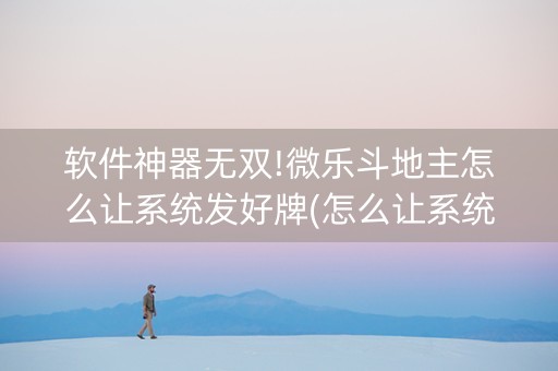 软件神器无双!微乐斗地主怎么让系统发好牌(怎么让系统给自己好牌)