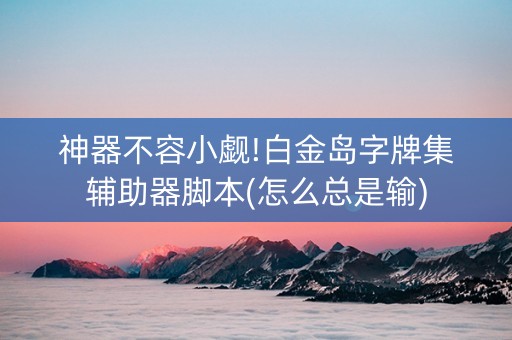 神器不容小觑!白金岛字牌集辅助器脚本(怎么总是输)
