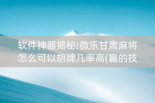 软件神器揭秘!微乐甘肃麻将怎么可以胡牌几率高(赢的技巧系统规律)