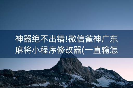 神器绝不出错!微信雀神广东麻将小程序修改器(一直输怎么办)