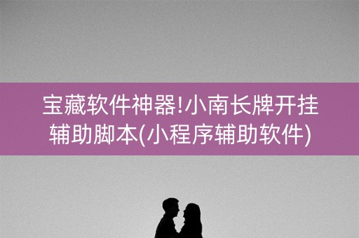 宝藏软件神器!小南长牌开挂辅助脚本(小程序辅助软件)