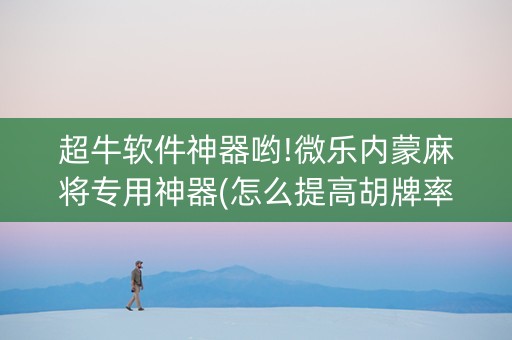 超牛软件神器哟!微乐内蒙麻将专用神器(怎么提高胡牌率)