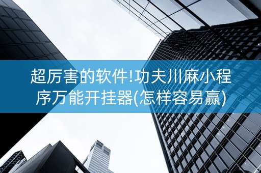 超厉害的软件!功夫川麻小程序万能开挂器(怎样容易赢)