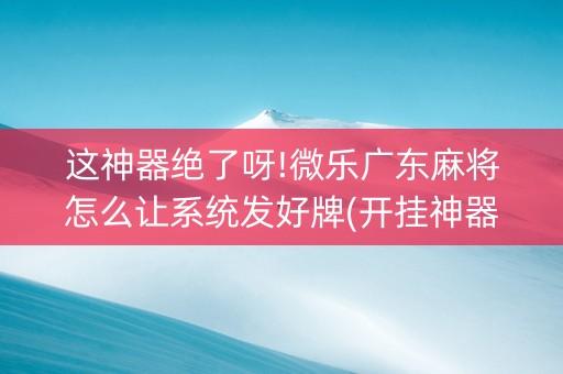 这神器绝了呀!微乐广东麻将怎么让系统发好牌(开挂神器下载)