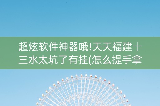 超炫软件神器哦!天天福建十三水太坑了有挂(怎么提手拿好牌)