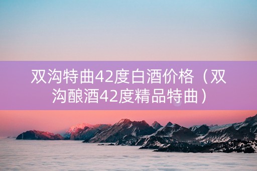 双沟特曲42度白酒价格（双沟酿酒42度精品特曲）