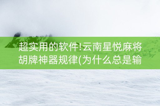 超实用的软件!云南星悦麻将胡牌神器规律(为什么总是输)