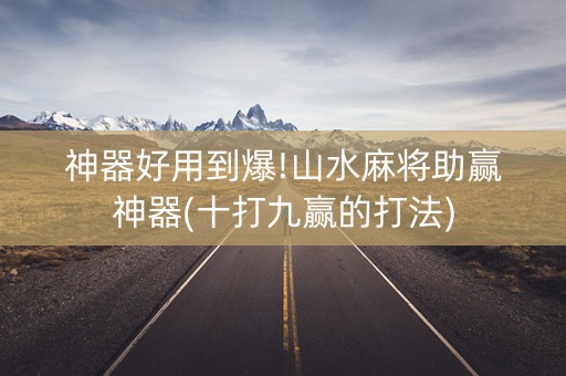 神器好用到爆!山水麻将助赢神器(十打九赢的打法)