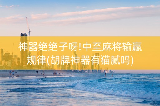 神器绝绝子呀!中至麻将输赢规律(胡牌神器有猫腻吗)