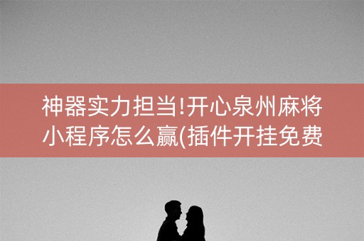 神器实力担当!开心泉州麻将小程序怎么赢(插件开挂免费AI)
