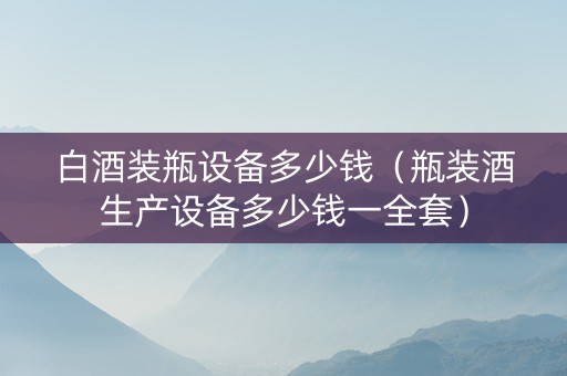 白酒装瓶设备多少钱(瓶装酒生产设备多少钱一全套) 白酒装瓶设备多少钱(瓶装酒生产设备多少钱一全套)