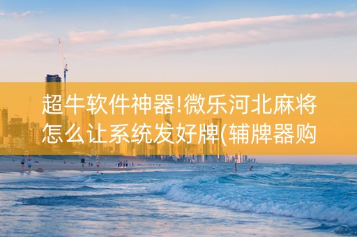 超牛软件神器!微乐河北麻将怎么让系统发好牌(辅牌器购买)