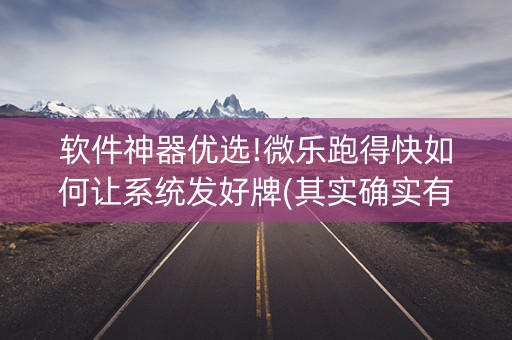 软件神器优选!微乐跑得快如何让系统发好牌(其实确实有挂)