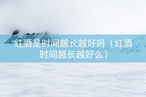 红酒是时间越长越好吗（红酒时间越长越好么）