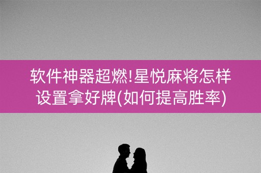 软件神器超燃!星悦麻将怎样设置拿好牌(如何提高胜率)