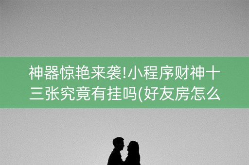 神器惊艳来袭!小程序财神十三张究竟有挂吗(好友房怎么才能赢)
