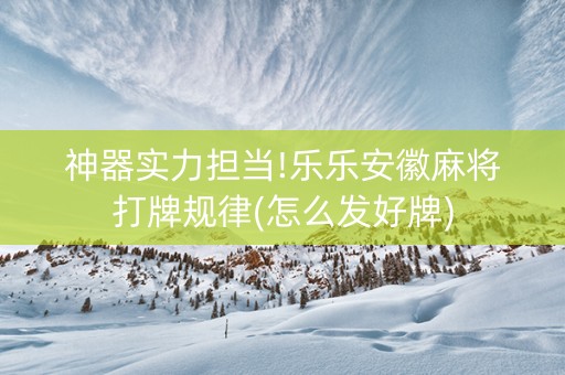 神器实力担当!乐乐安徽麻将打牌规律(怎么发好牌)