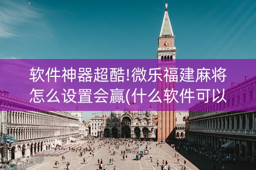 软件神器超酷!微乐福建麻将怎么设置会赢(什么软件可以赢)