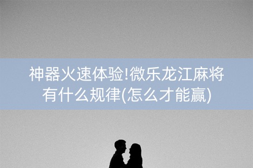 神器火速体验!微乐龙江麻将有什么规律(怎么才能赢)