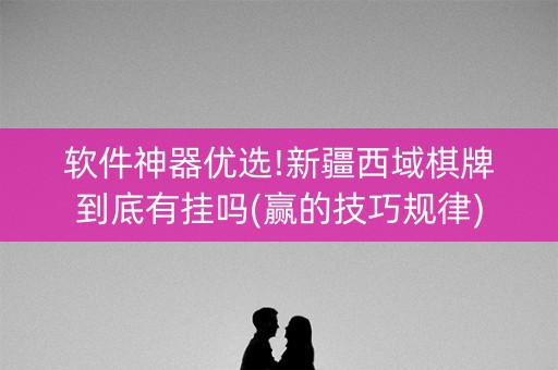 软件神器优选!新疆西域棋牌到底有挂吗(赢的技巧规律)