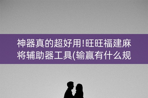 神器真的超好用!旺旺福建麻将辅助器工具(输赢有什么规律)