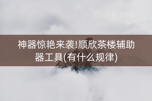 神器惊艳来袭!顺欣茶楼辅助器工具(有什么规律)