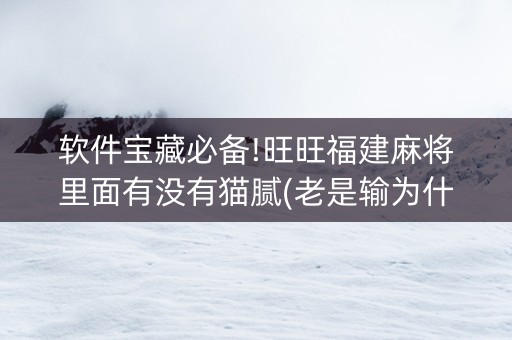 软件宝藏必备!旺旺福建麻将里面有没有猫腻(老是输为什么)