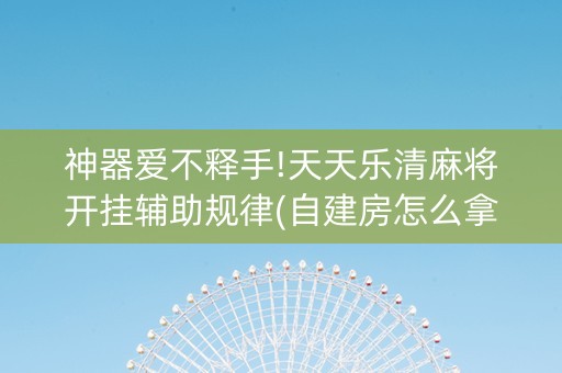 神器爱不释手!天天乐清麻将开挂辅助规律(自建房怎么拿好牌)