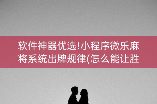 软件神器优选!小程序微乐麻将系统出牌规律(怎么能让胜率高)