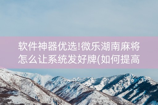 软件神器优选!微乐湖南麻将怎么让系统发好牌(如何提高胜率)