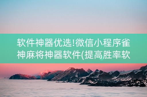 软件神器优选!微信小程序雀神麻将神器软件(提高胜率软件)