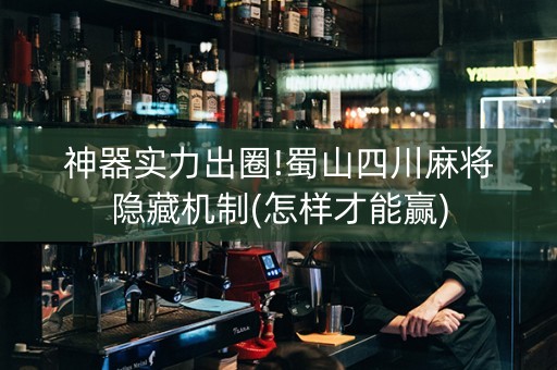 神器实力出圈!蜀山四川麻将隐藏机制(怎样才能赢)